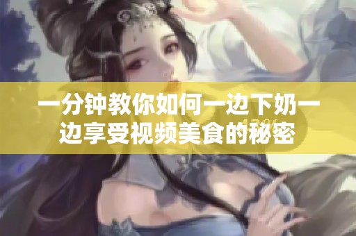 一分钟教你如何一边下奶一边享受视频美食的秘密