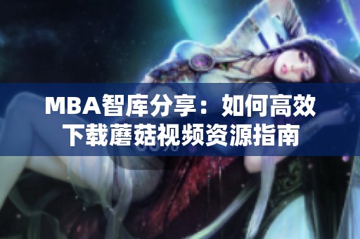 MBA智库分享：如何高效下载蘑菇视频资源指南