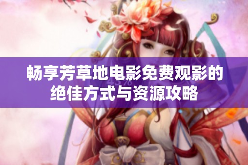 畅享芳草地电影免费观影的绝佳方式与资源攻略