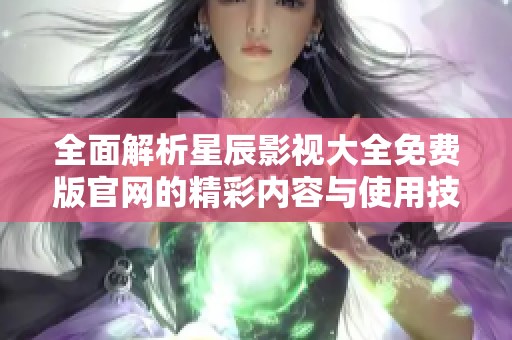 全面解析星辰影视大全免费版官网的精彩内容与使用技巧