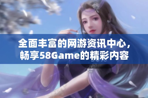 全面丰富的网游资讯中心，畅享58Game的精彩内容