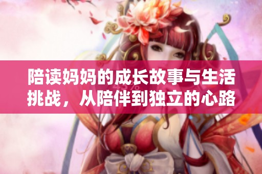 陪读妈妈的成长故事与生活挑战，从陪伴到独立的心路历程