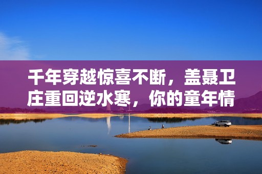 千年穿越惊喜不断，盖聂卫庄重回逆水寒，你的童年情怀再度觉醒
