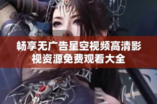 畅享无广告星空视频高清影视资源免费观看大全