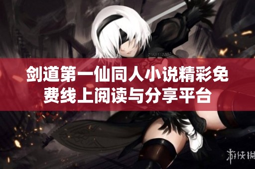 剑道第一仙同人小说精彩免费线上阅读与分享平台