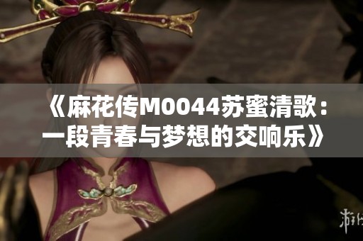 《麻花传M0044苏蜜清歌：一段青春与梦想的交响乐》