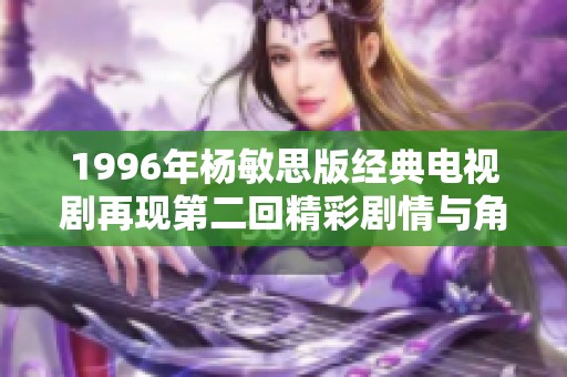 1996年杨敏思版经典电视剧再现第二回精彩剧情与角色发展