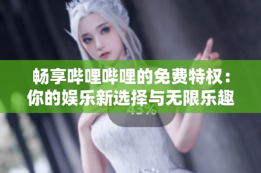 畅享哔哩哔哩的免费特权：你的娱乐新选择与无限乐趣