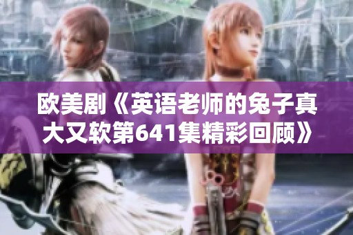 欧美剧《英语老师的兔子真大又软第641集精彩回顾》