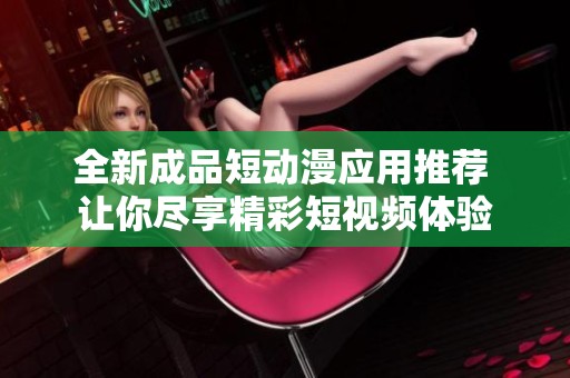 全新成品短动漫应用推荐 让你尽享精彩短视频体验