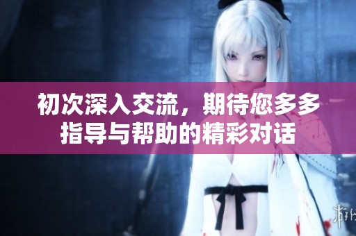 初次深入交流，期待您多多指导与帮助的精彩对话