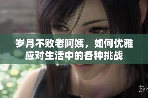 岁月不败老阿姨，如何优雅应对生活中的各种挑战