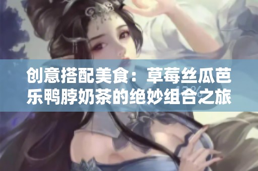 创意搭配美食：草莓丝瓜芭乐鸭脖奶茶的绝妙组合之旅