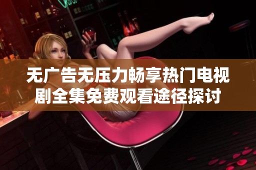 无广告无压力畅享热门电视剧全集免费观看途径探讨