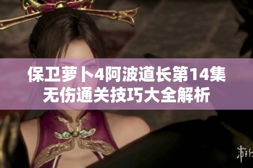 保卫萝卜4阿波道长第14集无伤通关技巧大全解析