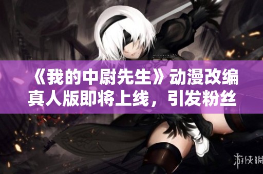 《我的中尉先生》动漫改编真人版即将上线，引发粉丝热议
