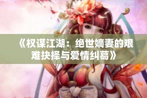 《权谋江湖：绝世嫡妻的艰难抉择与爱情纠葛》