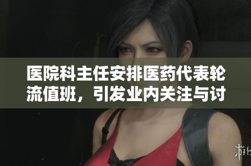 医院科主任安排医药代表轮流值班，引发业内关注与讨论