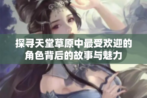 探寻天堂草原中最受欢迎的角色背后的故事与魅力