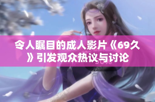 令人瞩目的成人影片《69久》引发观众热议与讨论