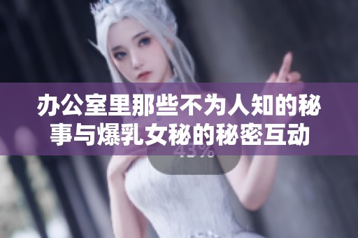 办公室里那些不为人知的秘事与爆乳女秘的秘密互动