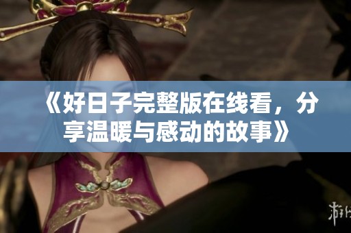 《好日子完整版在线看，分享温暖与感动的故事》
