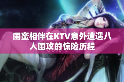 闺蜜相伴在KTV意外遭遇八人围攻的惊险历程