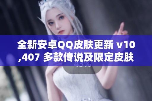 全新安卓QQ皮肤更新 v10,407 多款传说及限定皮肤亮相