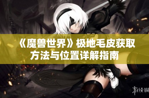 《魔兽世界》极地毛皮获取方法与位置详解指南