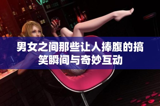 男女之间那些让人捧腹的搞笑瞬间与奇妙互动
