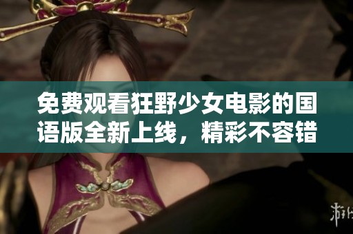 免费观看狂野少女电影的国语版全新上线，精彩不容错过