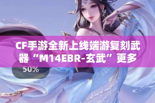 CF手游全新上线端游复刻武器“M14EBR-玄武”更多惊喜等你来发现