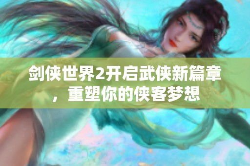 剑侠世界2开启武侠新篇章，重塑你的侠客梦想