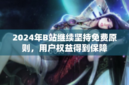 2024年B站继续坚持免费原则，用户权益得到保障