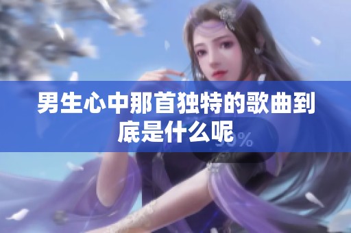 男生心中那首独特的歌曲到底是什么呢
