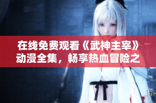 在线免费观看《武神主宰》动漫全集，畅享热血冒险之旅