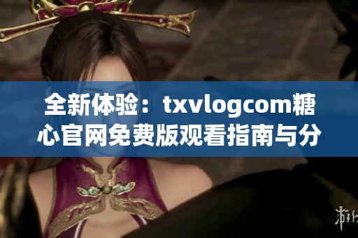 全新体验：txvlogcom糖心官网免费版观看指南与分享