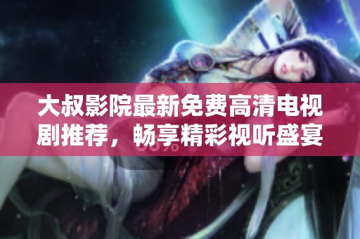 大叔影院最新免费高清电视剧推荐，畅享精彩视听盛宴