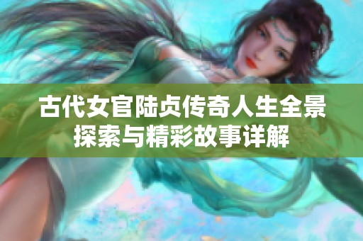 古代女官陆贞传奇人生全景探索与精彩故事详解
