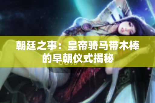 朝廷之事：皇帝骑马带木棒的早朝仪式揭秘