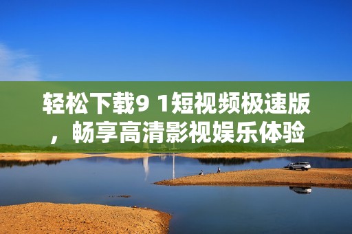 轻松下载9 1短视频极速版，畅享高清影视娱乐体验