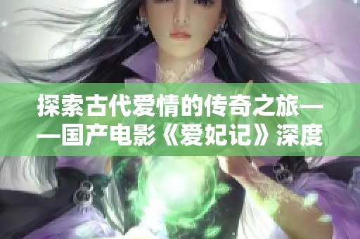 探索古代爱情的传奇之旅——国产电影《爱妃记》深度解读