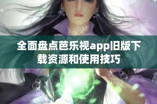 全面盘点芭乐视app旧版下载资源和使用技巧