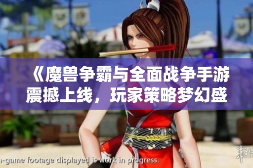 《魔兽争霸与全面战争手游震撼上线，玩家策略梦幻盛宴开启》