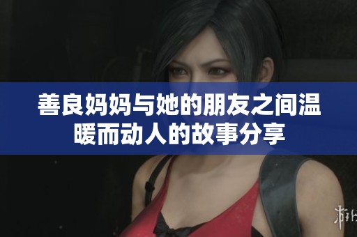 善良妈妈与她的朋友之间温暖而动人的故事分享