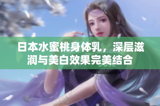 日本水蜜桃身体乳，深层滋润与美白效果完美结合