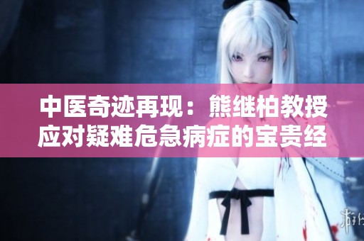 中医奇迹再现：熊继柏教授应对疑难危急病症的宝贵经验分享