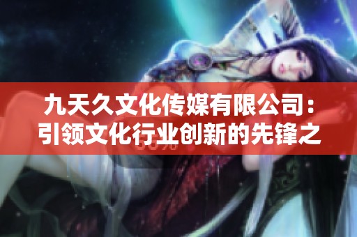 九天久文化传媒有限公司：引领文化行业创新的先锋之路