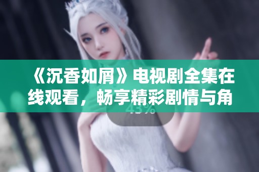 《沉香如屑》电视剧全集在线观看，畅享精彩剧情与角色魅力