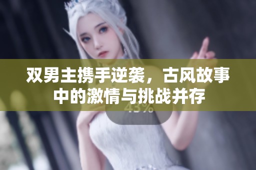 双男主携手逆袭，古风故事中的激情与挑战并存